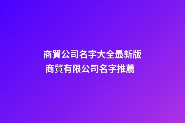 商貿公司名字大全最新版 商貿有限公司名字推薦-第1張-公司起名-玄機派